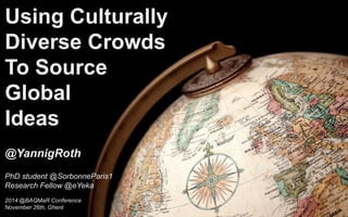 Using Culturally Diverse Crowds To Source Global 
Ideas 
@YannigRoth 
PhD student @SorbonneParis1 
Research Fellow @eYeka 
2014 @BAQMaR Conference 
November 26th, Ghent  