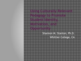 Using Culturally Relevant
Pedagogy to Promote
Student Identity,
Motivation, and
Opportunity
       Shannon M. Stanton, Ph.D.
            Whittier College, CA
 