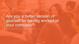 Are you a better version of
yourself for having worked at
your company?
 