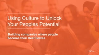 Using Culture to Unlock
Your Peoples Potential
Building companies where people
become their Best Selves
 