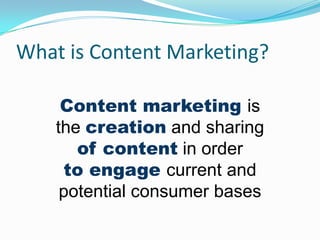 What is Content Marketing?
Content marketing is
the creation and sharing
of content in order
to engage current and
potential consumer bases