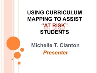 USING CURRICULUM MAPPING TO ASSIST  “AT RISK”STUDENTS Michelle T. Clanton Presenter 