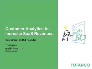 Customer Analytics to
Increase SaaS Revenues
Guy Nirpaz, CEO & Founder

TOTANGO
guy@totango.com
@guynirpaz
 