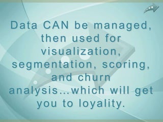 Data CAN be managed,
     then used for
     visualization,
segmentation, scoring,
        and churn
analysis…which will get
    y o u t o l o y a l i t y.
 