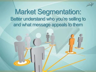 Market Segmentation:
Better understand who you‟re selling to
 and what message appeals to them
 