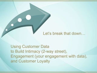 Let‟s break that down…


Using Customer Data
to Build Intimacy (2-way street),
Engagement (your engagement with data),
and Customer Loyalty
 