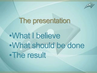 The presentation

•What I believe
•What should be done
•The result
 