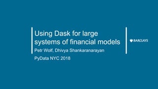 Using Dask for large
systems of financial models
Petr Wolf, Dhivya Shankaranarayan
PyData NYC 2018
 