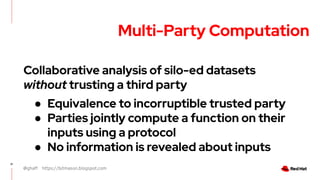 @ghaff https://bitmason.blogspot.com
21
Multi-Party Computation
Collaborative analysis of silo-ed datasets
without trusting a third party
● Equivalence to incorruptible trusted party
● Parties jointly compute a function on their
inputs using a protocol
● No information is revealed about inputs
 