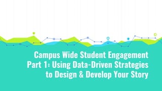 Campus Wide Student Engagement
Part 1: Using Data-Driven Strategies
to Design & Develop Your Story
 