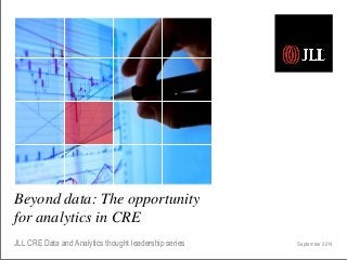 Beyond data: The opportunity
for analytics in CRE
JLL CRE Data and Analytics thought leadership series September 2014
 