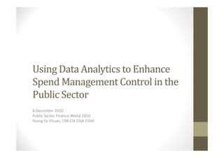 Using	Data	Analytics	to	Enhance	
Spend	Management	Control	in	the	
Public	Sector
8 December 2010
Public Sector Finance World 2010
Yoong Ee Chuan, CPA CIA CISA CISM
 