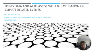 USING DATA AND AI TO ASSIST WITH THE MITIGATION OF
CLIMATE RELATED EVENTS
PAUL YOUNG CPA CGA
SENIOR CUSTOMER SUCCESS MANAGER AND BUSINESS STRATEGIST
AUGUST 29, 2023
 