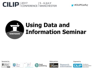 #CILIPConf17
Sponsored by Media partners Organised by
Using Data and
Information Seminar
 