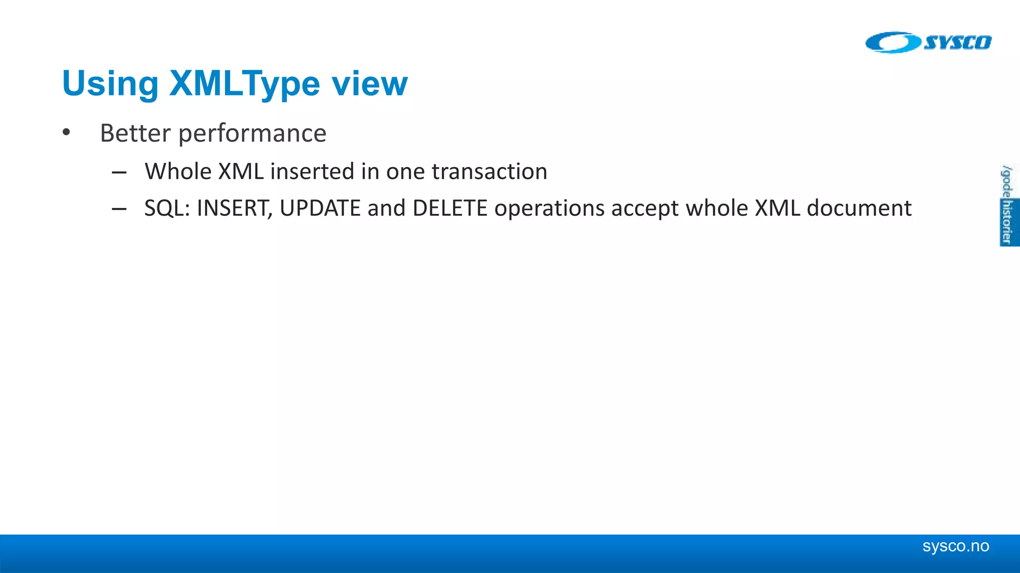 sysco.no Using XMLType view • Better performance – Whole XML inserted in one transaction – SQL: INSERT, UPDATE and DELETE operations accept whole XML document 