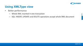 sysco.no
Using XMLType view
• Better performance
– Whole XML inserted in one transaction
– SQL: INSERT, UPDATE and DELETE operations accept whole XML document
 
