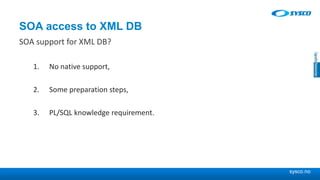 sysco.no
SOA access to XML DB
SOA support for XML DB?
1. No native support,
2. Some preparation steps,
3. PL/SQL knowledge requirement.
 