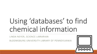Using ‘databases’ to find
chemical information
LINDA NEYER, SCIENCE LIBRARIAN
BLOOMSBURG UNIVERSITY LIBRARY OF PENNSYLVANIA
 