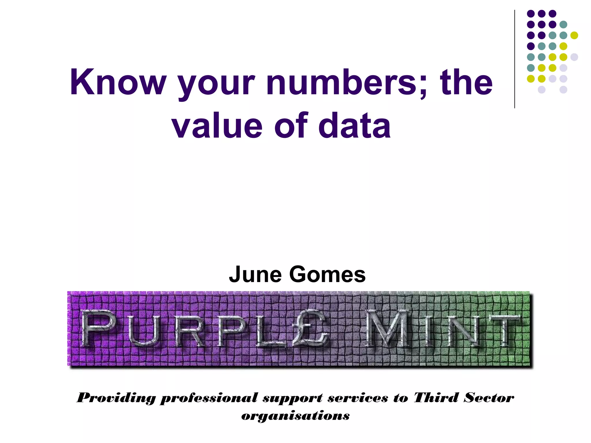 Know your numbers; the 
value of data 
June Gomes 
Providing professional support services to Third Sector 
organisations 
 
