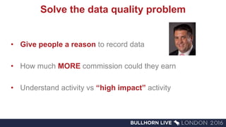 Solve the data quality problem
• Give people a reason to record data
• How much MORE commission could they earn
• Understand activity vs “high impact” activity
 