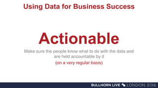Using Data for Business Success
Actionable
Make sure the people know what to do with the data and
are held accountable by it
(on a very regular basis)
 