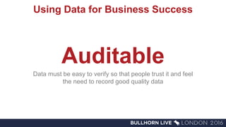 Using Data for Business Success
Auditable
Data must be easy to verify so that people trust it and feel
the need to record good quality data
 