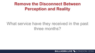 Remove the Disconnect Between
Perception and Reality
What service have they received in the past
three months?
 