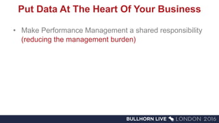 Put Data At The Heart Of Your Business
• Make Performance Management a shared responsibility
(reducing the management burden)
 