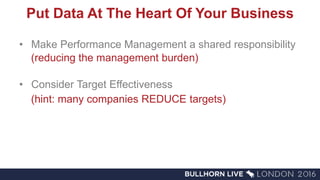 Put Data At The Heart Of Your Business
• Make Performance Management a shared responsibility
(reducing the management burden)
• Consider Target Effectiveness
(hint: many companies REDUCE targets)
 