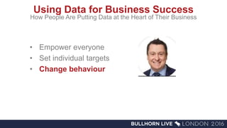 Using Data for Business Success
• Empower everyone
• Set individual targets
• Change behaviour
How People Are Putting Data at the Heart of Their Business
 