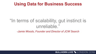 Using Data for Business Success
“In terms of scalability, gut instinct is
unreliable.”
-Jamie Woods, Founder and Director of JCW Search
 
