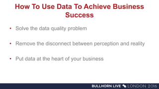 How To Use Data To Achieve Business
Success
• Solve the data quality problem
• Remove the disconnect between perception and reality
• Put data at the heart of your business
 