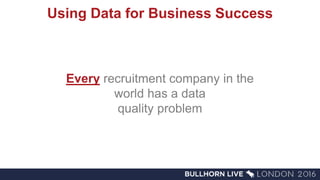 Using Data for Business Success
Every recruitment company in the
world has a data
quality problem
 
