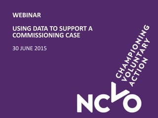 WEBINAR
USING DATA TO SUPPORT A
COMMISSIONING CASE
30 JUNE 2015
 