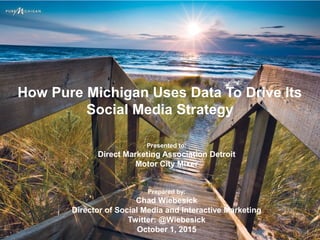 How Pure Michigan Uses Data To Drive Its
Social Media Strategy
Presented to:
Direct Marketing Association Detroit
Motor City Mixer
Prepared by:
Chad Wiebesick
Director of Social Media and Interactive Marketing
Twitter: @Wiebesick
October 1, 2015
 