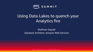© 2018, Amazon Web Services, Inc. or its affiliates. All rights reserved.
Shafreen Sayyed
Solutions Architect, Amazon Web Services
Using Data Lakes to quench your
Analytics fire
 
