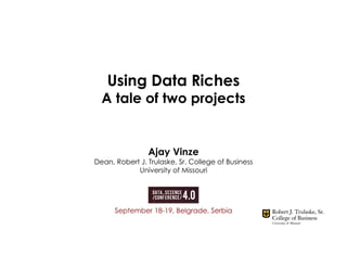 Using Data Riches
A tale of two projects
Ajay Vinze
Dean, Robert J. Trulaske, Sr. College of Business
University of Missouri
September 18-19, Belgrade, Serbia
 