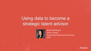Using data to become a 
strategic talent advisor 
@JennyDeVaughn 
Senior Director 
Employment Branding and Sourcing 
ADP 
#intalent 
 