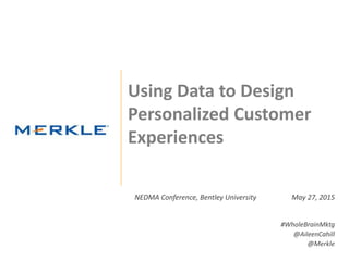 © 2015 Merkle. All Rights Reserved. Confidential1
Using Data to Design
Personalized Customer
Experiences
NEDMA Conference, Bentley University May 27, 2015
#WholeBrainMktg
@AileenCahill
@Merkle
 