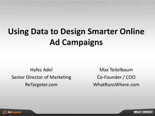Using Data to Design Smarter Online
           Ad Campaigns

         Hafez Adel              Max Teitelbaum
Senior Director of Marketing    Co-Founder / COO
      ReTargeter.com           WhatRunsWhere.com
 