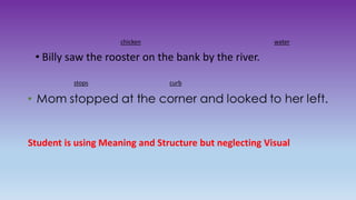 • Billy saw the rooster on the bank by the river.
chicken water
stops curb
Student is using Meaning and Structure but neglecting Visual
 