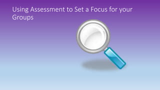 Using Assessment to Set a Focus for your
Groups
 