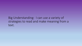 Big Understanding: I can use a variety of
strategies to read and make meaning from a
text.
 