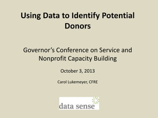 Using Data to Identify Potential
Donors
Governor’s Conference on Service and
Nonprofit Capacity Building
October 3, 2013
Carol Lukemeyer, CFRE

 