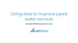 Using data to improve piped
water services
ColoradoWASH Symposium 2020
 