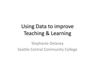 Using Data to improve
  Teaching & Learning
        Stephanie Delaney
Seattle Central Community College
 