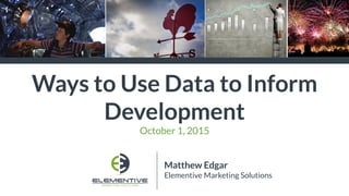 Ways to Use Data to Inform
Development
October 1, 2015
Matthew Edgar
Elementive Marketing Solutions
 