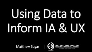 Using Data to
Inform IA & UX
Matthew Edgar
 