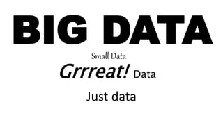 BIG DATASmall Data
Grrreat! Data
Just data
 