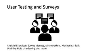 User Testing and Surveys
Available Services: Survey Monkey, Microworkers, Mechanical Turk,
Usability Hub, UserTesting and ...